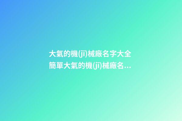 大氣的機(jī)械廠名字大全 簡單大氣的機(jī)械廠名字-第1張-公司起名-玄機(jī)派